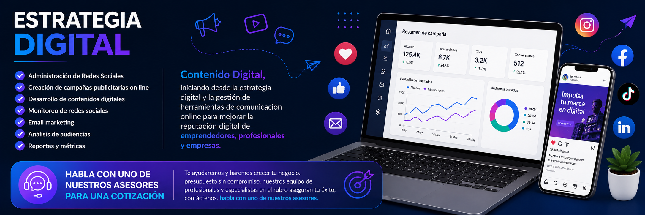 ESTRATEGIA DIGITAL ✅ Administración de Redes Sociales ✅ Creación de campañas publicitarias on line ✅ Desarrollo de contenidos digitales ✅ Monitoreo de redes sociales ✅ Email marketing ✅ Análisis de audiencias ✅ Reportes y métricas Contenido Digital, iniciando desde la estrategia digital y la gestión de herramientas de comunicación online para mejorar la reputación digital de emprendedores, profesionales y empresas. HABLA CON UNO DE NUESTROS ASESORES PARA UNA COTIZACIÓN Te ayudaremos y haremos crecer tu negocio. presupuesto sin compromiso. nuestros equipo de profesionales y especialistas en el rubro aseguran tu éxito, contáctenos. habla con uno de nuestros asesores. ESTRATEGIA DIGITAL ✅ Administración de Redes Sociales ✅ Creación de campañas publicitarias on line ✅ Desarrollo de contenidos digitales ✅ Monitoreo de redes sociales ✅ Email marketing ✅ Análisis de audiencias ✅ Reportes y métricas Contenido Digital, iniciando desde la estrategia digital y la gestión de herramientas de comunicación online para mejorar la reputación digital de emprendedores, profesionales y empresas. HABLA CON UNO DE NUESTROS ASESORES PARA UNA COTIZACIÓN Te ayudaremos y haremos crecer tu negocio. presupuesto sin compromiso. nuestros equipo de profesionales y especialistas en el rubro aseguran tu éxito, contáctenos. habla con uno de nuestros asesores.