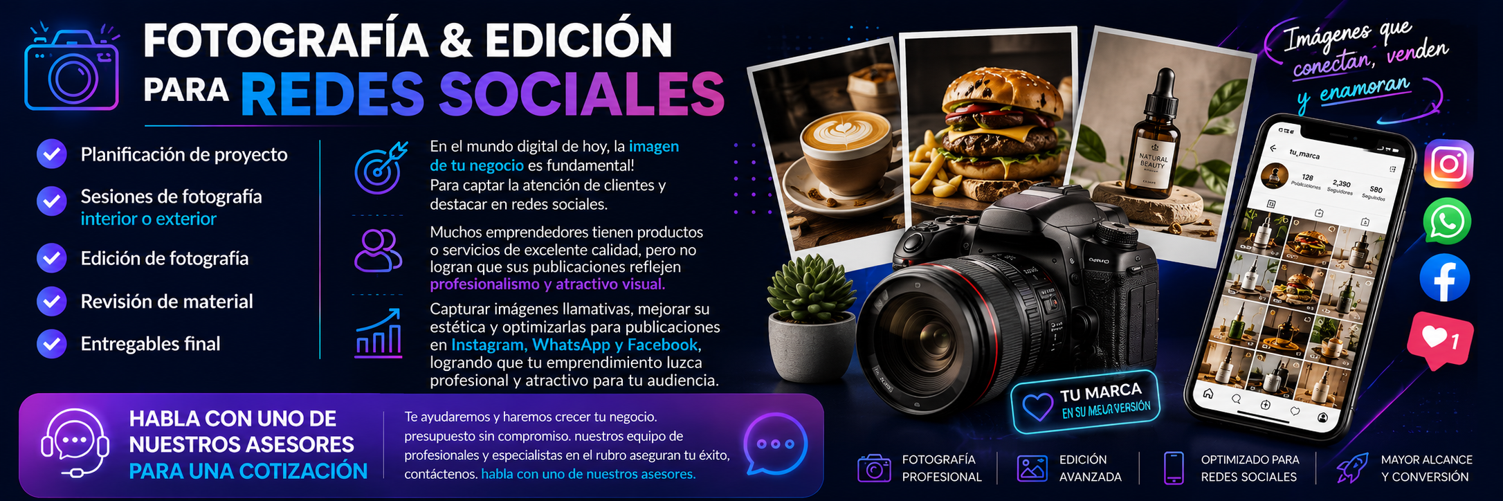 FOTOGRAFÍA & EDICIÓN PARA REDES SOCIALES

✅ Planificación de proyecto
✅ Sesiones de fotografia interior o exterior
✅ Edición de fotografía
✅ Revisión de material
✅ Entregables final

En el mundo digital de hoy, la imagen de tu negocio es fundamental! 
Para captar la atención de clientes y destacar en redes sociales. 

Muchos emprendedores tienen productos o servicios de excelente calidad, pero no logran que sus publicaciones reflejen profesionalismo y atractivo visual.

Capturar imágenes llamativas, mejorar su estética y optimizarlas para publicaciones en Instagram, WhatsApp y Facebook, logrando que tu emprendimiento luzca profesional y atractivo para tu audiencia.

HABLA CON UNO DE NUESTROS ASESORES PARA UNA COTIZACIÓN 
Te ayudaremos y haremos crecer tu negocio. presupuesto sin compromiso. nuestros equipo de profesionales y especialistas en el rubro aseguran tu éxito, contáctenos. habla con uno de nuestros asesores.